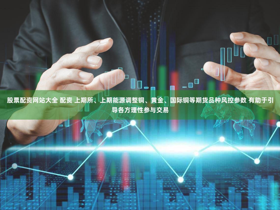 股票配资网站大全 配资 上期所、上期能源调整铜、黄金、国际铜等期货品种风控参数 有助于引导各方理性参与交易