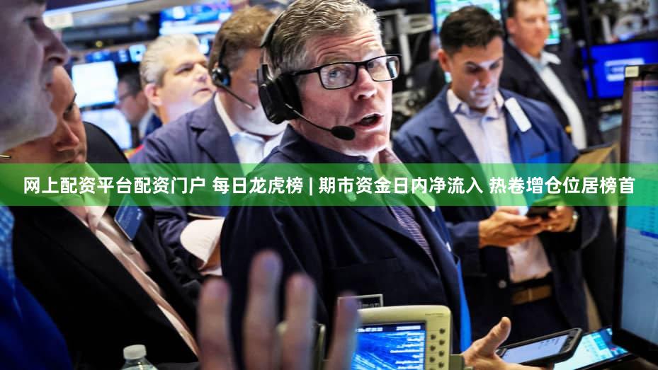 网上配资平台配资门户 每日龙虎榜 | 期市资金日内净流入 热卷增仓位居榜首