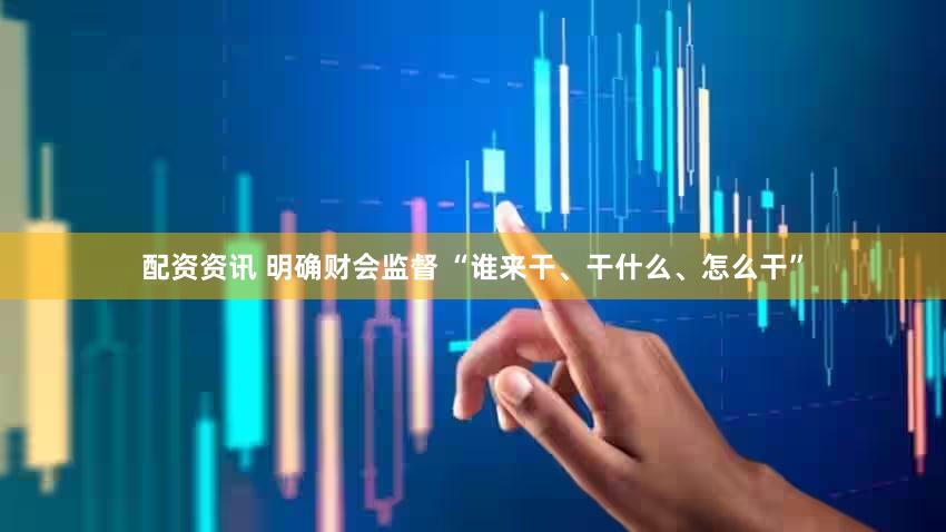 配资资讯 明确财会监督 “谁来干、干什么、怎么干”