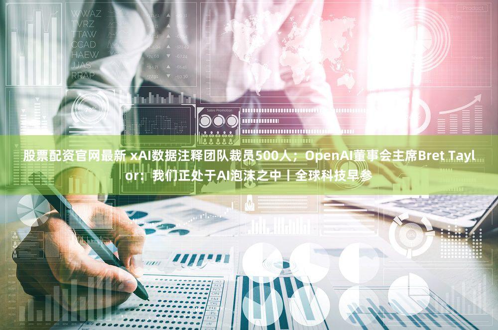 股票配资官网最新 xAI数据注释团队裁员500人;OpenAI董事会主席Bret Taylor:我们正处于AI泡沫之中丨全球科技早参