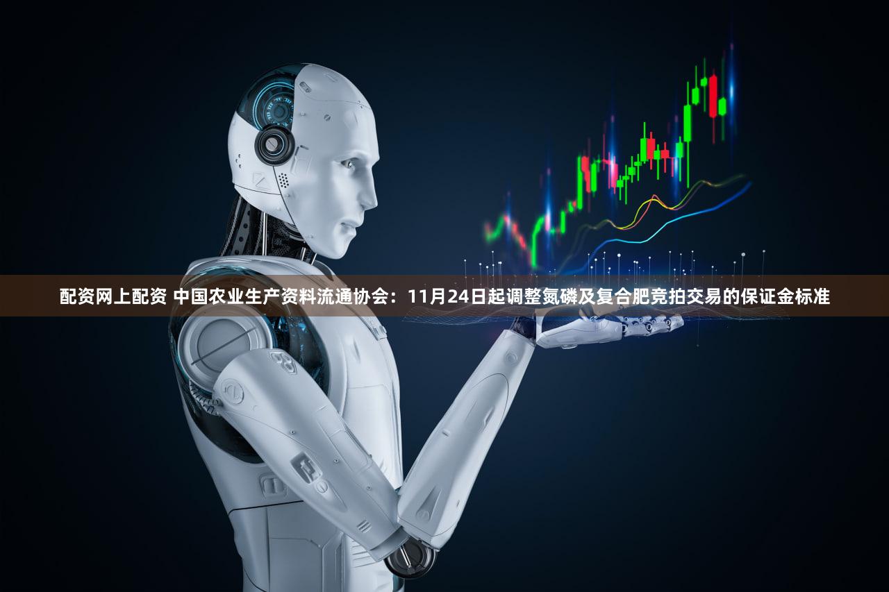 配资网上配资 中国农业生产资料流通协会:11月24日起调整氮磷及复合肥竞拍交易的保证金标准