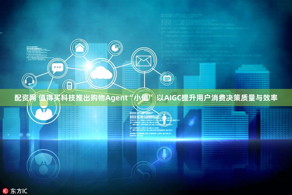 配资网 值得买科技推出购物Agent“小值” 以AIGC提升用户消费决策质量与效率