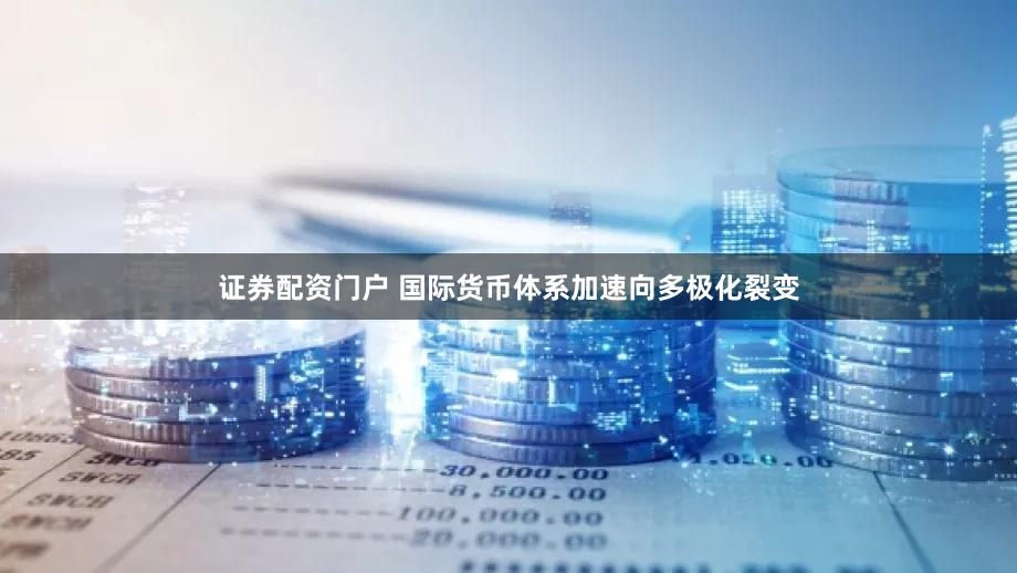 证券配资门户 国际货币体系加速向多极化裂变