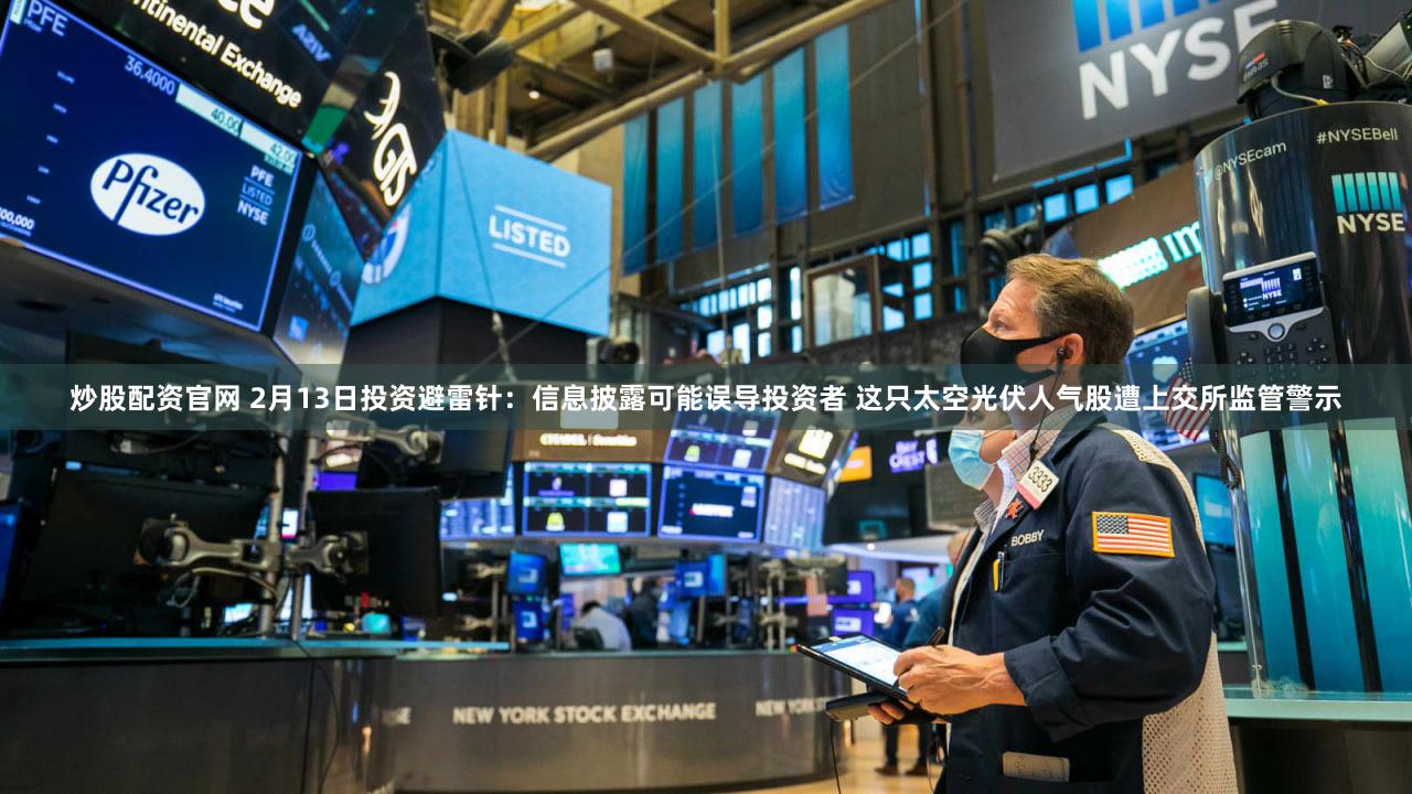 炒股配资官网 2月13日投资避雷针：信息披露可能误导投资者 这只太空光伏人气股遭上交所监管警示