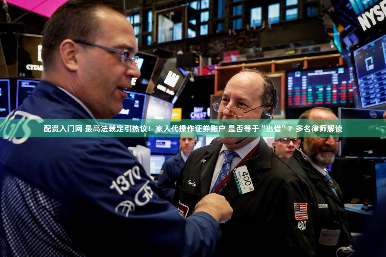 配资入门网 最高法裁定引热议!家人代操作证券账户 是否等于“出借”?多名律师解读
