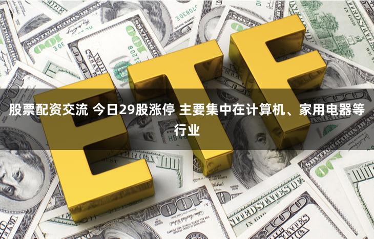 股票配资交流 今日29股涨停 主要集中在计算机、家用电器等行业