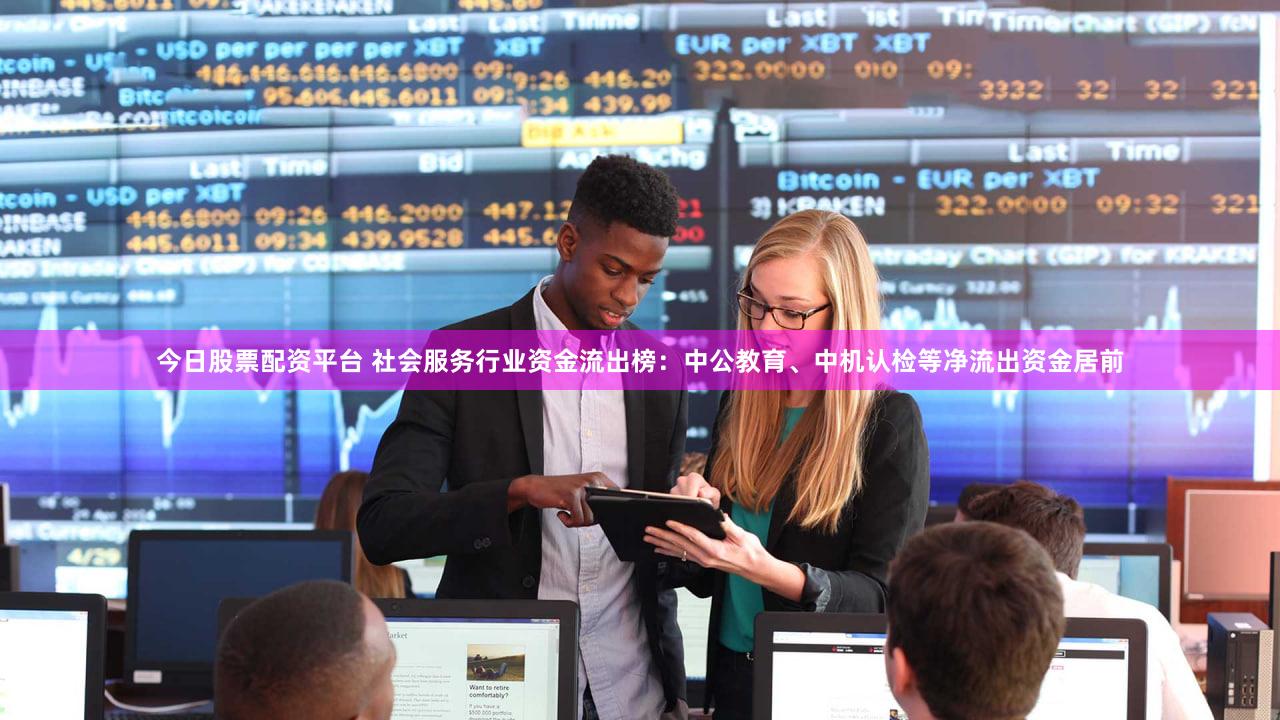 今日股票配资平台 社会服务行业资金流出榜：中公教育、中机认检等净流出资金居前