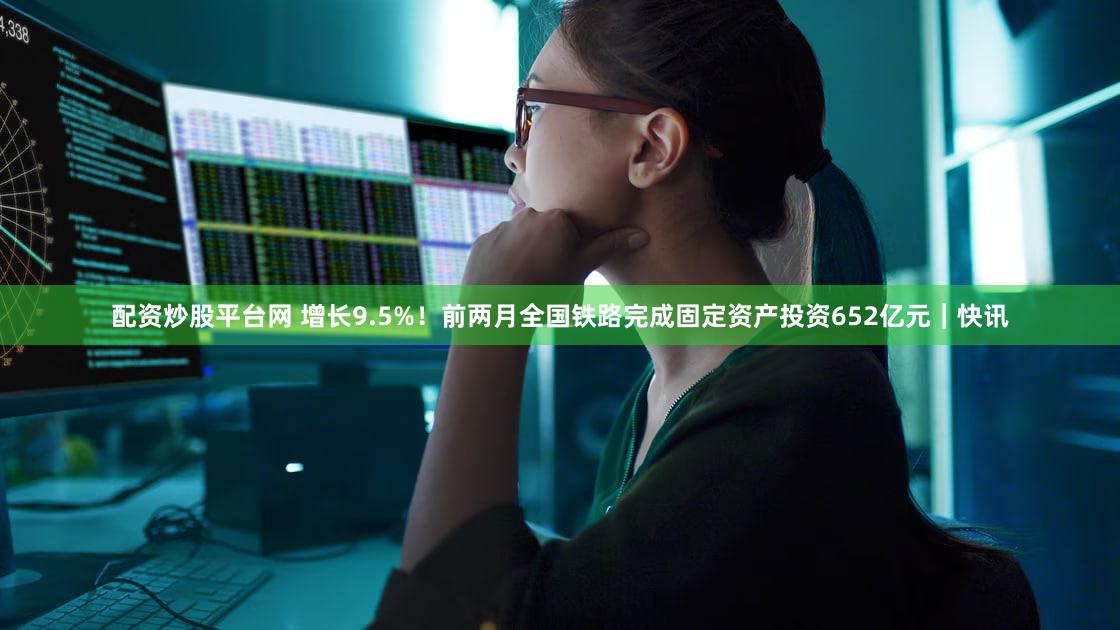 配资炒股平台网 增长9.5%！前两月全国铁路完成固定资产投资652亿元｜快讯