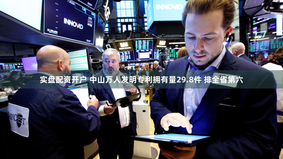 实盘配资开户 中山万人发明专利拥有量29.8件 排全省第六