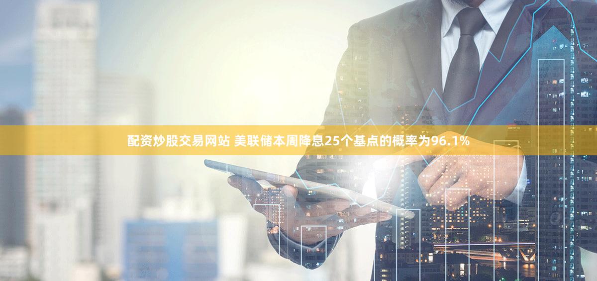 配资炒股交易网站 美联储本周降息25个基点的概率为96.1%