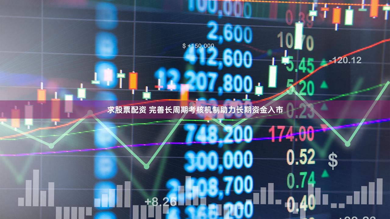 求股票配资 完善长周期考核机制助力长期资金入市