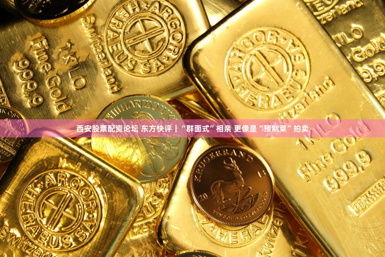 西安股票配资论坛 东方快评｜“群面式”相亲 更像是“预制菜”拍卖