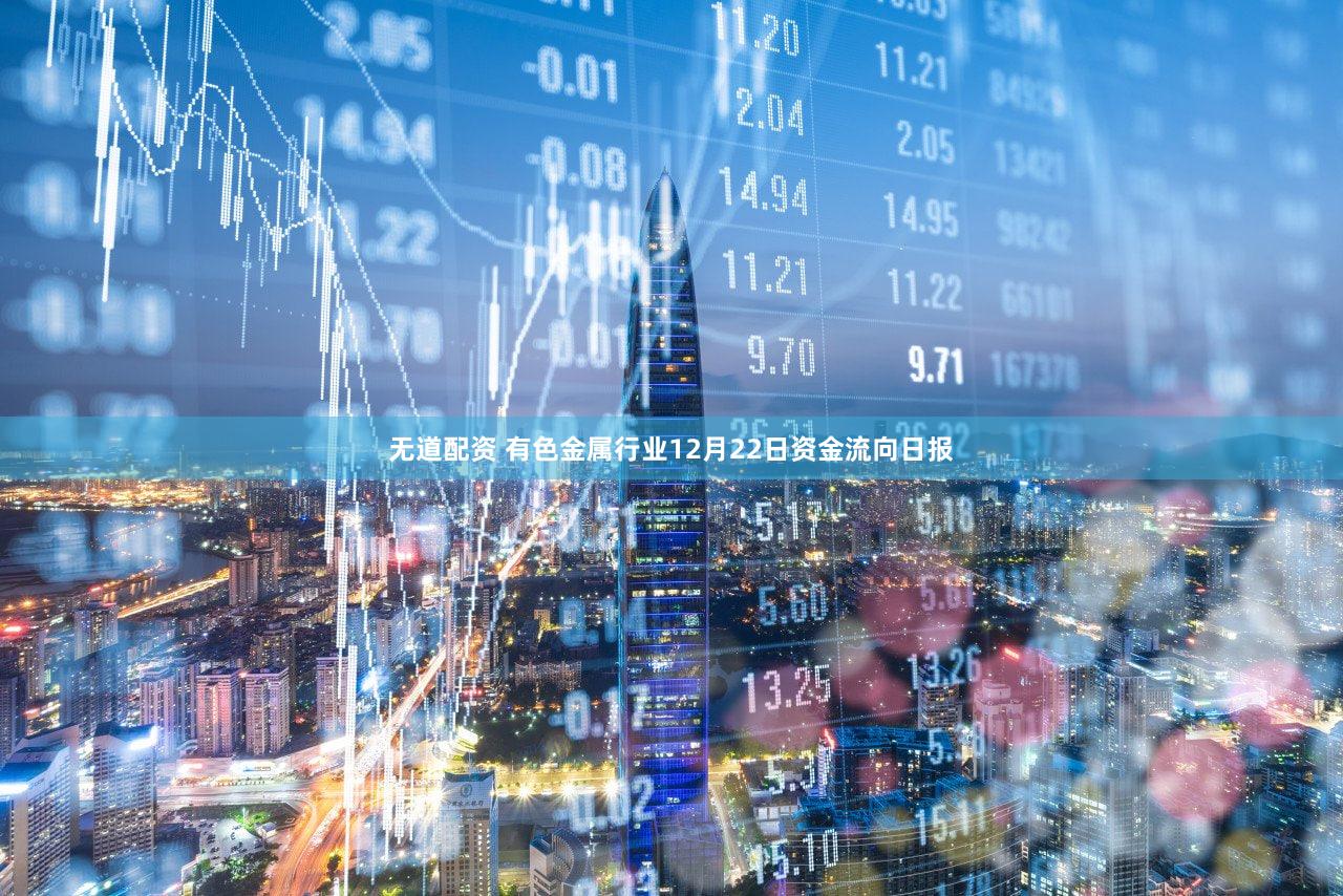 无道配资 有色金属行业12月22日资金流向日报