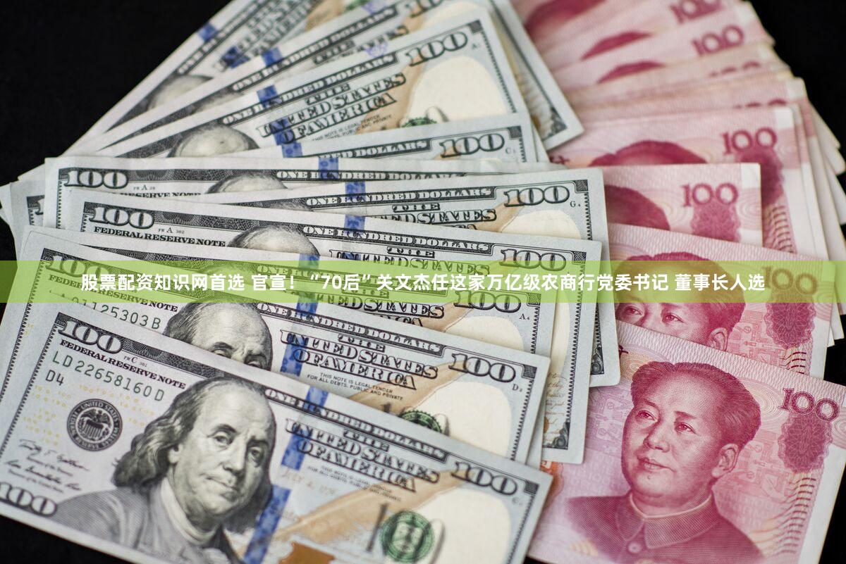 股票配资知识网首选 官宣！“70后”关文杰任这家万亿级农商行党委书记 董事长人选