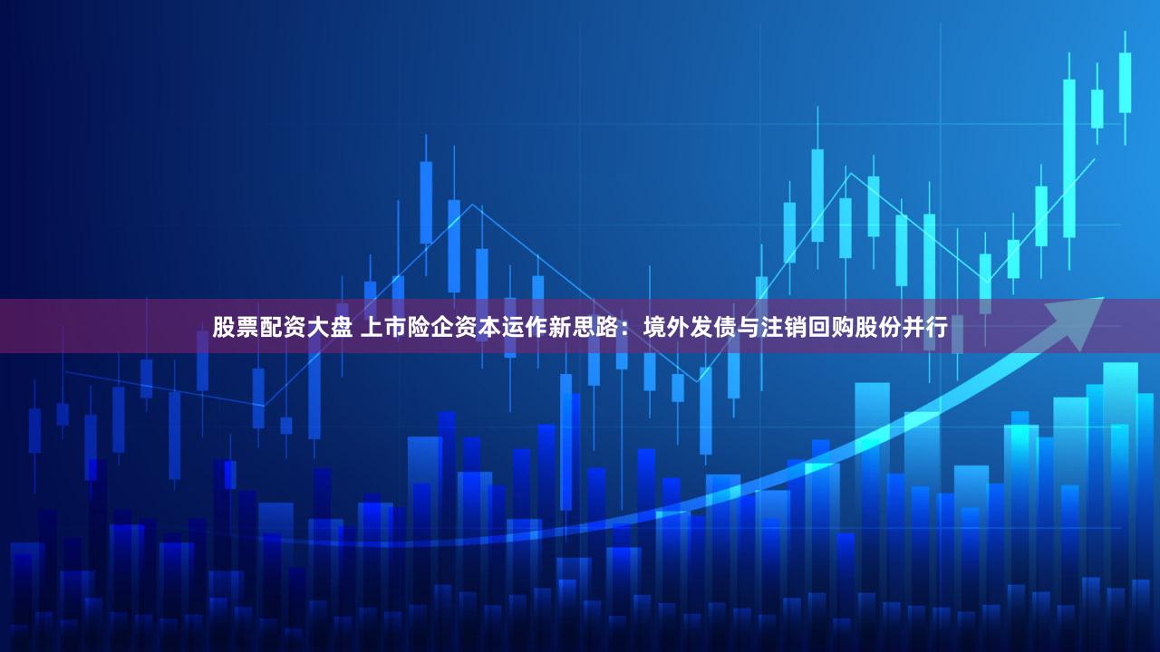 股票配资大盘 上市险企资本运作新思路：境外发债与注销回购股份并行
