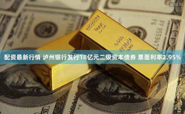 配资最新行情 泸州银行发行18亿元二级资本债券 票面利率2.95%