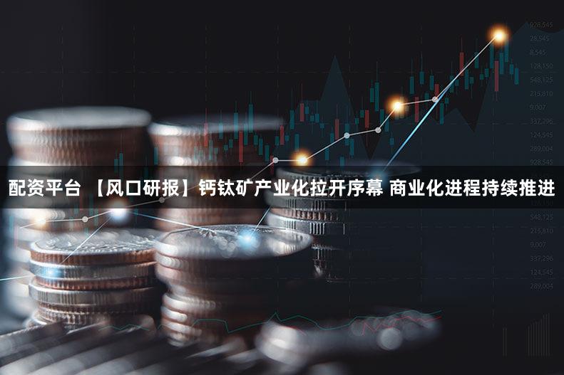 配资平台 【风口研报】钙钛矿产业化拉开序幕 商业化进程持续推进