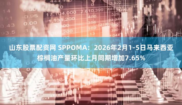 山东股票配资网 SPPOMA：2026年2月1-5日马来西亚棕榈油产量环比上月同期增加7.65%
