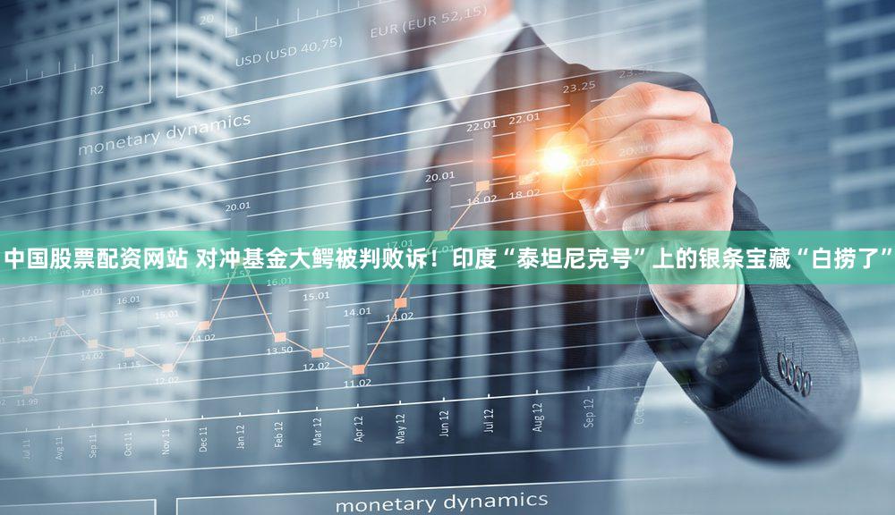 中国股票配资网站 对冲基金大鳄被判败诉！印度“泰坦尼克号”上的银条宝藏“白捞了”