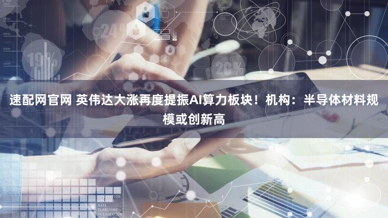 速配网官网 英伟达大涨再度提振AI算力板块！机构：半导体材料规模或创新高