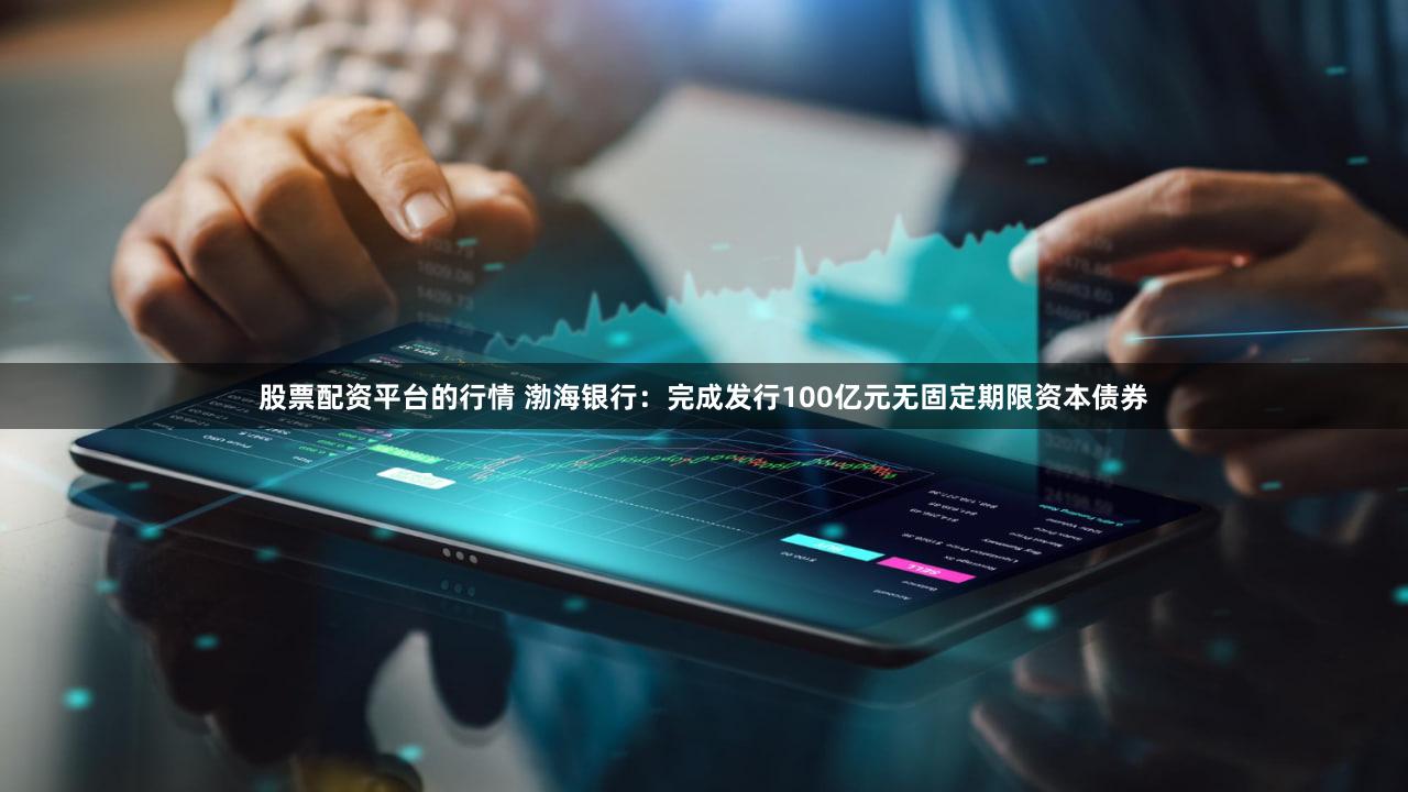 股票配资平台的行情 渤海银行：完成发行100亿元无固定期限资本债券