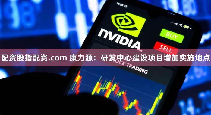配资股指配资.com 康力源：研发中心建设项目增加实施地点
