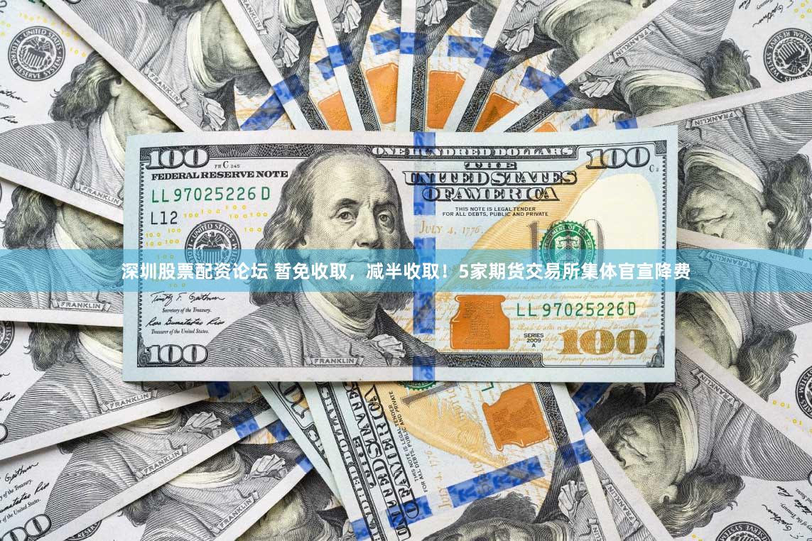 深圳股票配资论坛 暂免收取，减半收取！5家期货交易所集体官宣降费