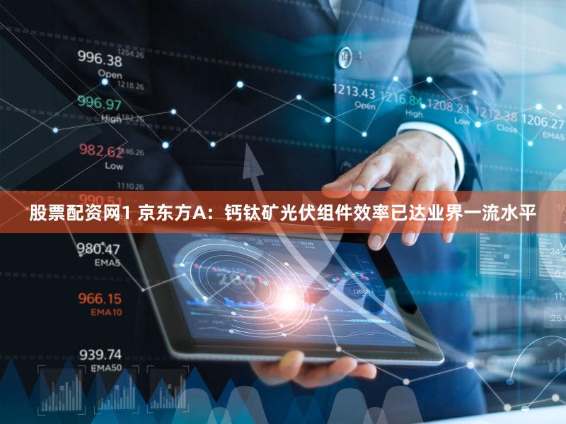 股票配资网1 京东方A：钙钛矿光伏组件效率已达业界一流水平