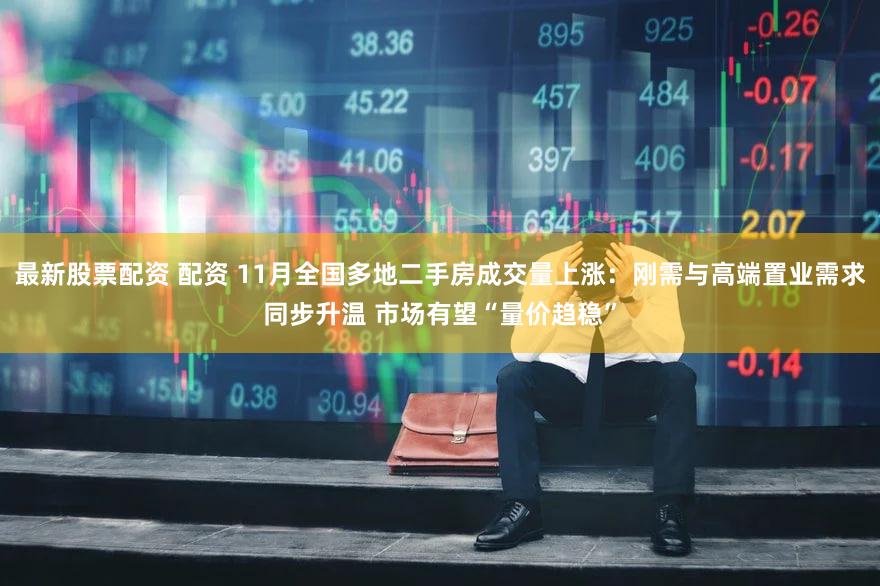 最新股票配资 配资 11月全国多地二手房成交量上涨：刚需与高端置业需求同步升温 市场有望“量价趋稳”