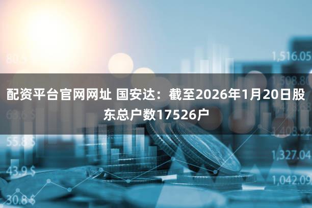 配资平台官网网址 国安达：截至2026年1月20日股东总户数17526户