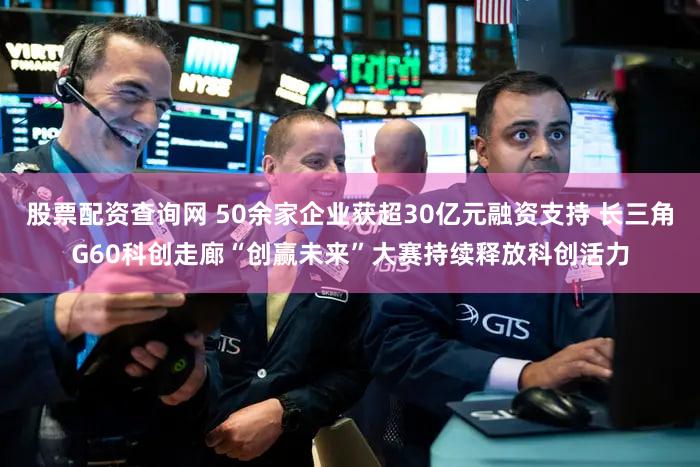 股票配资查询网 50余家企业获超30亿元融资支持 长三角G60科创走廊“创赢未来”大赛持续释放科创活力