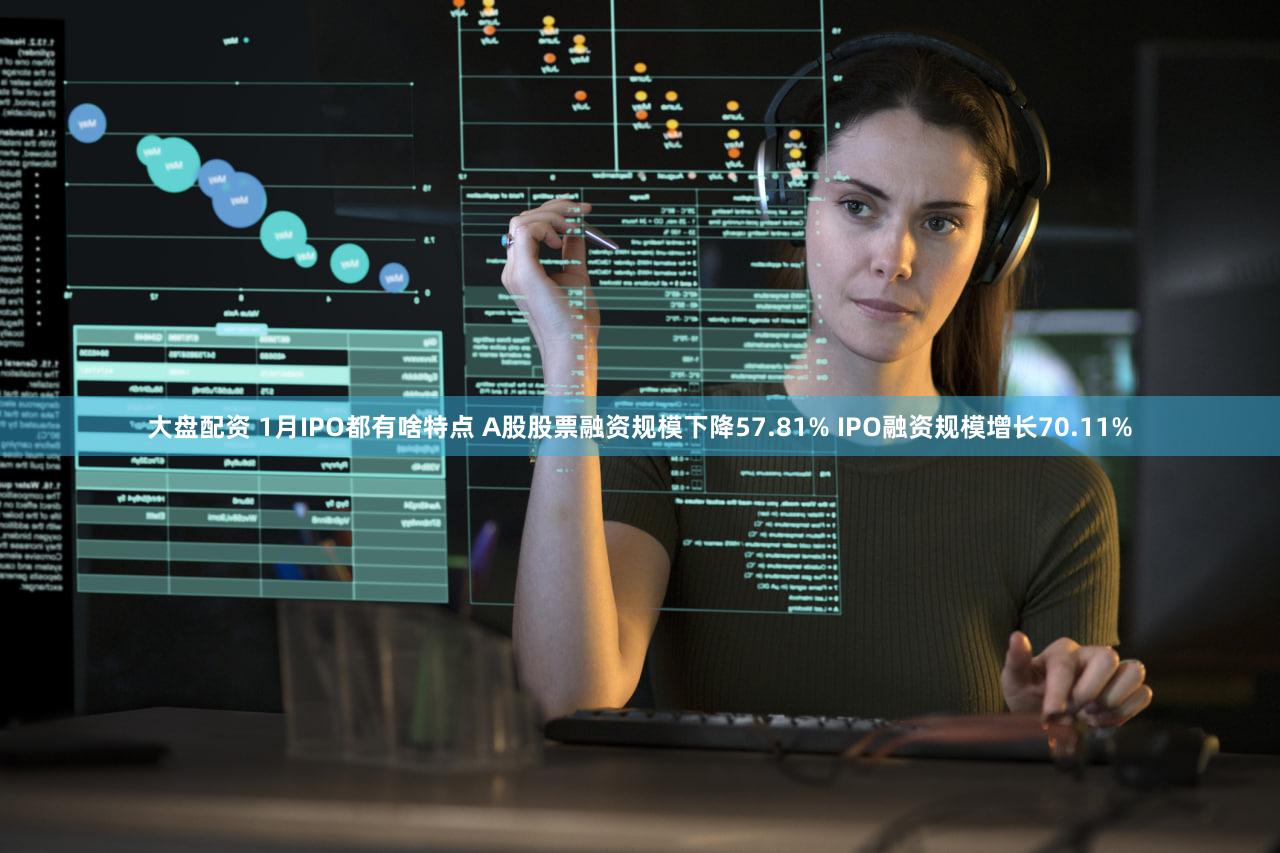 大盘配资 1月IPO都有啥特点 A股股票融资规模下降57.81% IPO融资规模增长70.11%