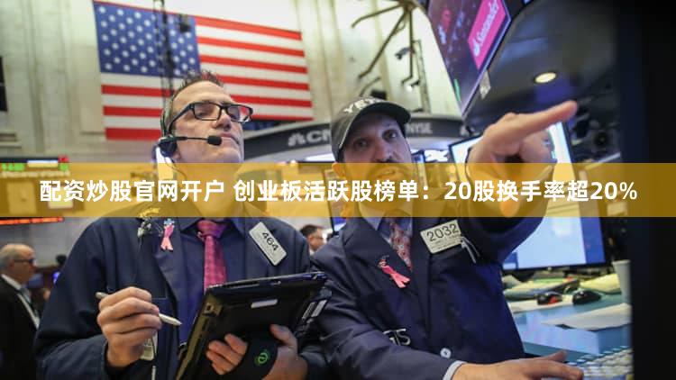 配资炒股官网开户 创业板活跃股榜单：20股换手率超20%