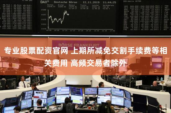 专业股票配资官网 上期所减免交割手续费等相关费用 高频交易者除外
