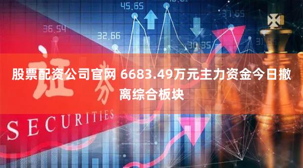 股票配资公司官网 6683.49万元主力资金今日撤离综合板块