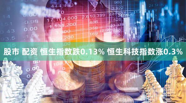 股市 配资 恒生指数跌0.13% 恒生科技指数涨0.3%