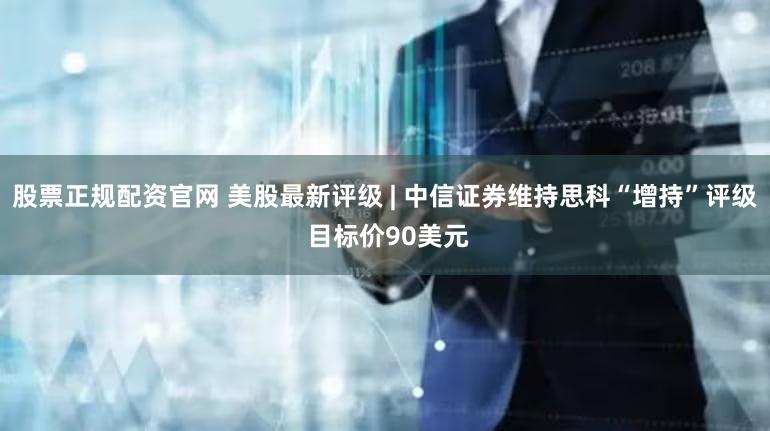 股票正规配资官网 美股最新评级 | 中信证券维持思科“增持”评级 目标价90美元