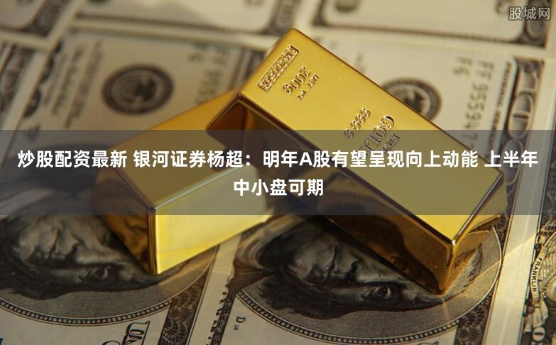 炒股配资最新 银河证券杨超:明年A股有望呈现向上动能 上半年中小盘可期