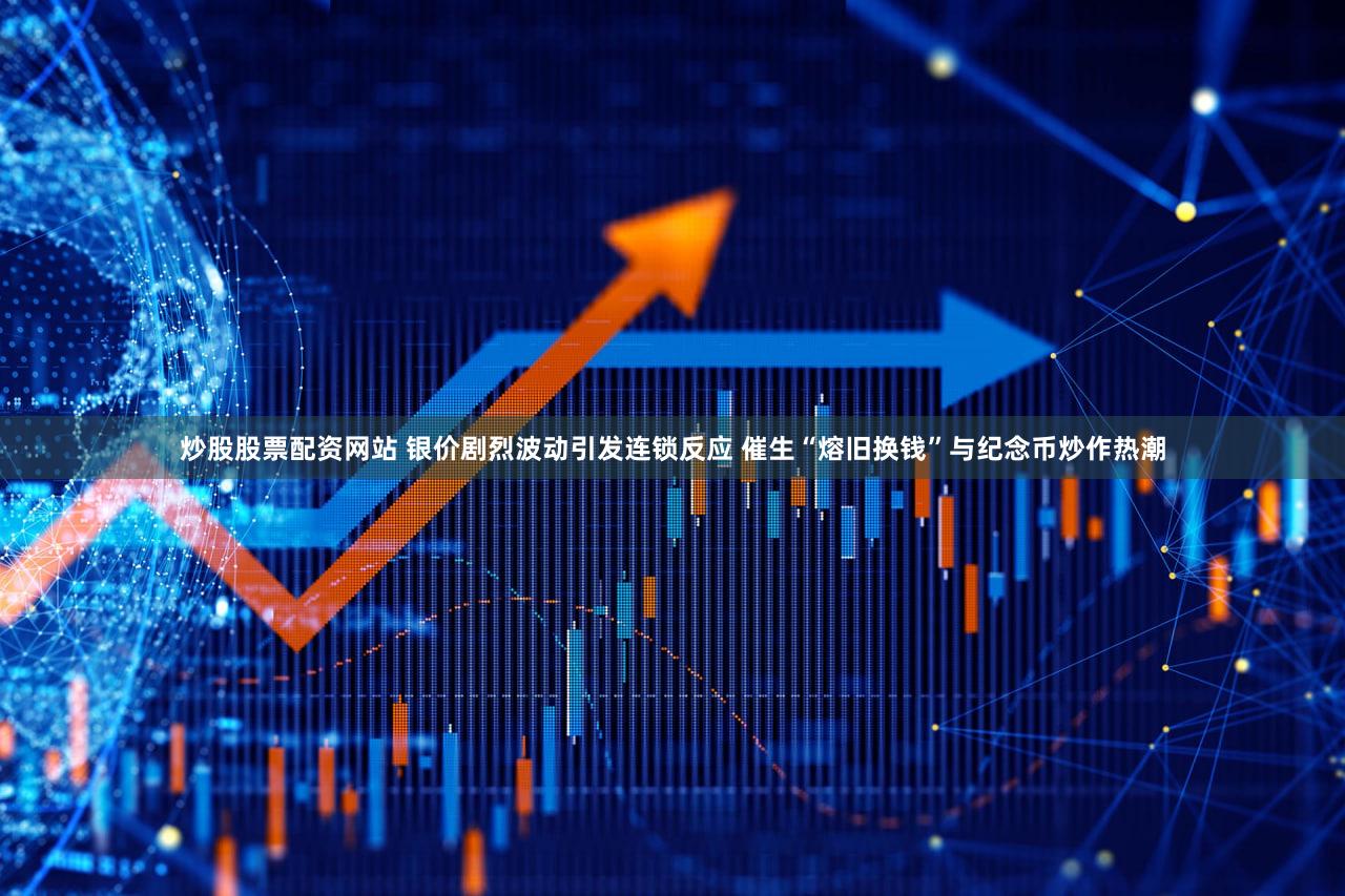 炒股股票配资网站 银价剧烈波动引发连锁反应 催生“熔旧换钱”与纪念币炒作热潮