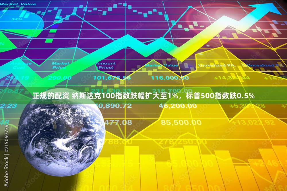 正规的配资 纳斯达克100指数跌幅扩大至1%，标普500指数跌0.5%