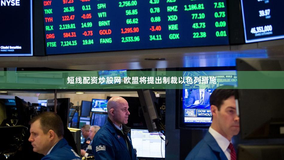 短线配资炒股网 欧盟将提出制裁以色列措施