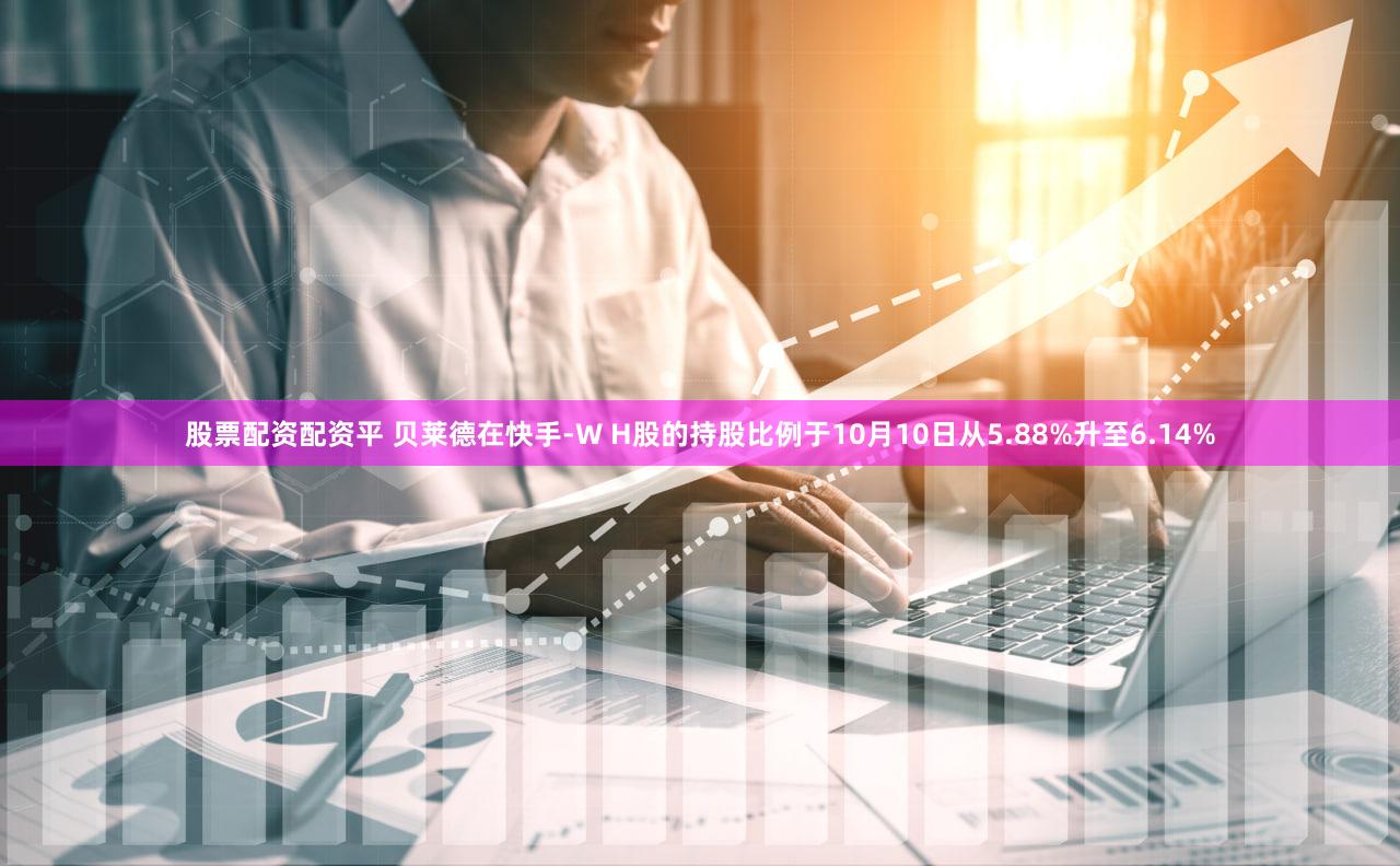 股票配资配资平 贝莱德在快手-W H股的持股比例于10月10日从5.88%升至6.14%