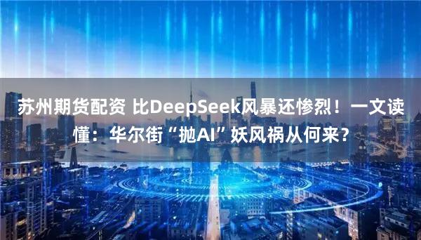 苏州期货配资 比DeepSeek风暴还惨烈!一文读懂:华尔街“抛AI”妖风祸从何来?