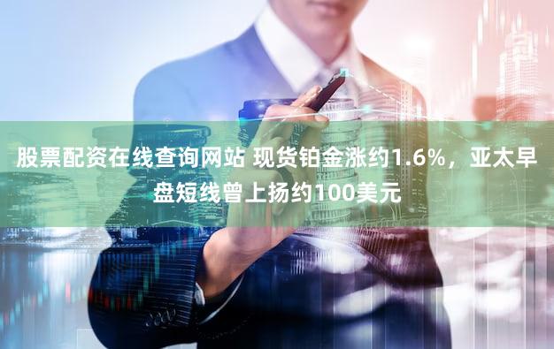 股票配资在线查询网站 现货铂金涨约1.6%，亚太早盘短线曾上扬约100美元