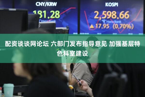 配资谈谈网论坛 六部门发布指导意见 加强基层特色科室建设