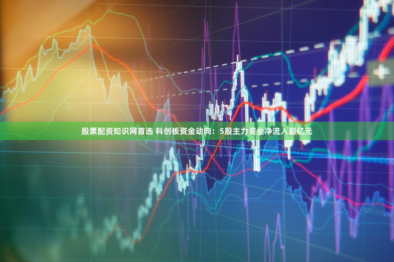 股票配资知识网首选 科创板资金动向:5股主力资金净流入超亿元