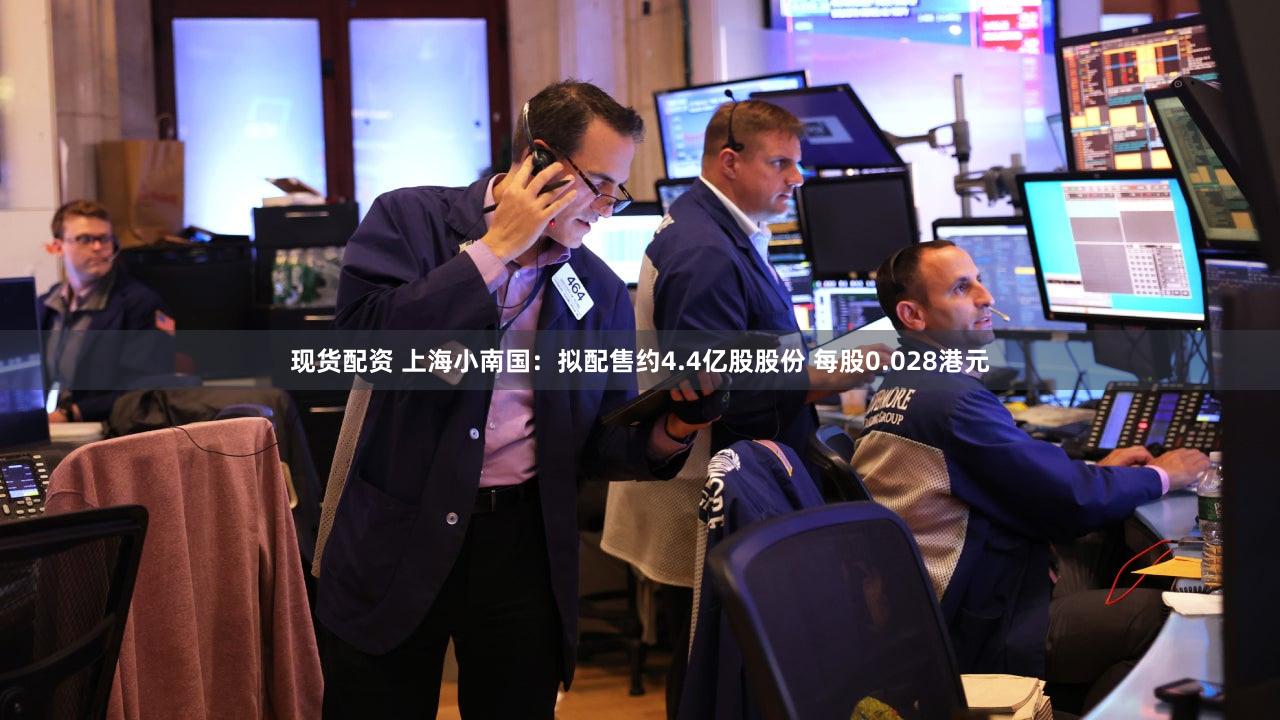 现货配资 上海小南国：拟配售约4.4亿股股份 每股0.028港元