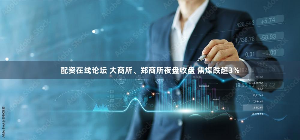 配资在线论坛 大商所、郑商所夜盘收盘 焦煤跌超3%