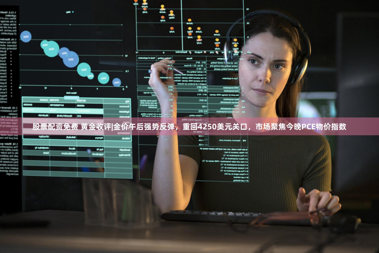 股票配资免费 黄金收评|金价午后强势反弹，重回4250美元关口，市场聚焦今晚PCE物价指数