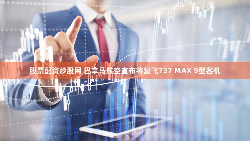 股票配资炒股网 巴拿马航空宣布将复飞737 MAX 9型客机